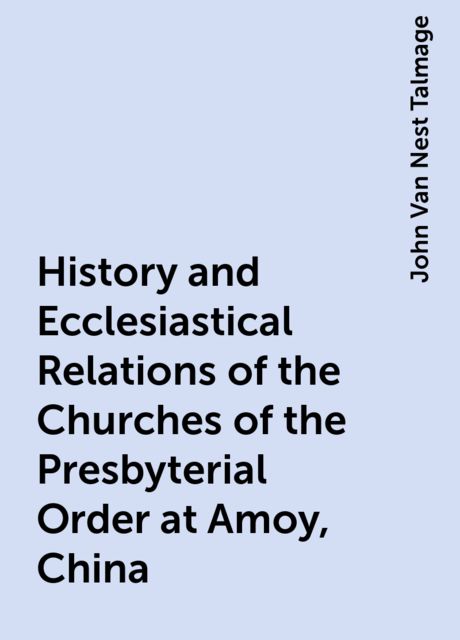 History and Ecclesiastical Relations of the Churches of the Presbyterial Order at Amoy, China