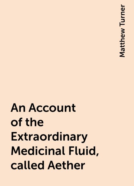 An Account of the Extraordinary Medicinal Fluid, called Aether