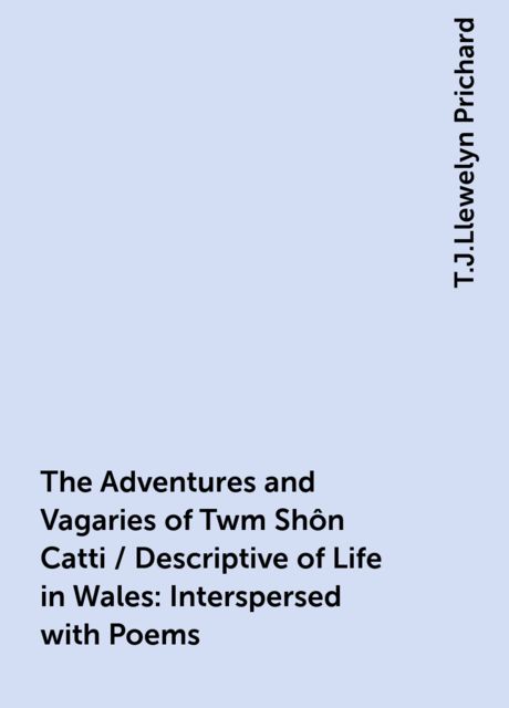 The Adventures and Vagaries of Twm Shôn Catti / Descriptive of Life in Wales: Interspersed with Poems