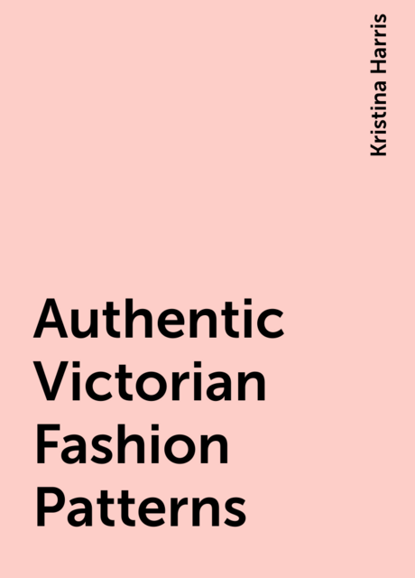 Authentic Victorian Fashion Patterns, Kristina Harris
