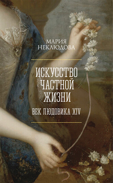Искусство частной жизни. Век Людовика XIV, Мария Неклюдова