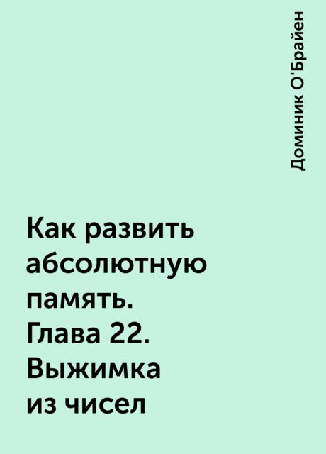 Как развить абсолютную память. Глава 22. Выжимка из чисел
