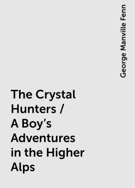 The Crystal Hunters / A Boy's Adventures in the Higher Alps
