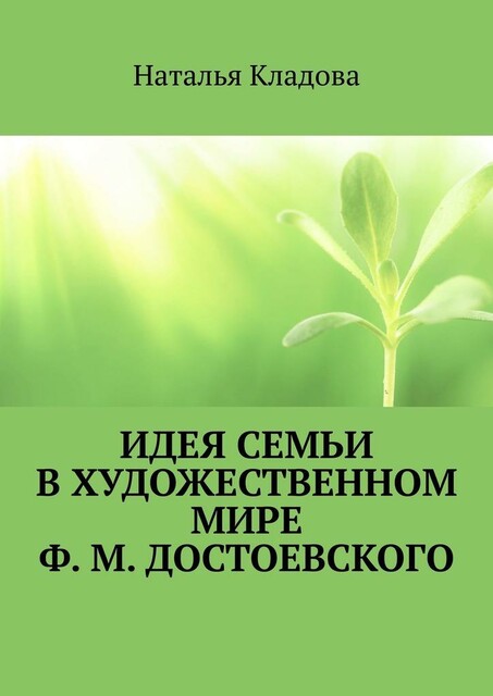 Идея семьи в художественном мире Ф.М. Достоевского. Монография, Наталья Кладова