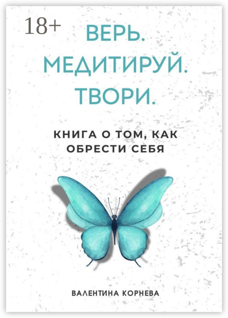 Верь. Медитируй. Твори.. Книга о том, как обрести себя, Валентина Корнева