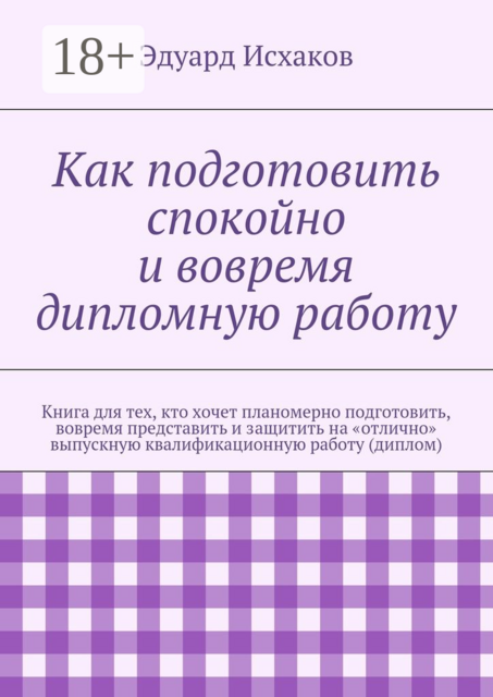Как подготовить спокойно и вовремя дипломную работу. Книга для тех, кто хочет планомерно подготовить, вовремя представить и защитить на «отлично» выпускную квалификационную работу (диплом)