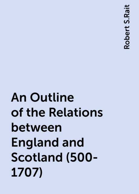 An Outline of the Relations between England and Scotland (500-1707)