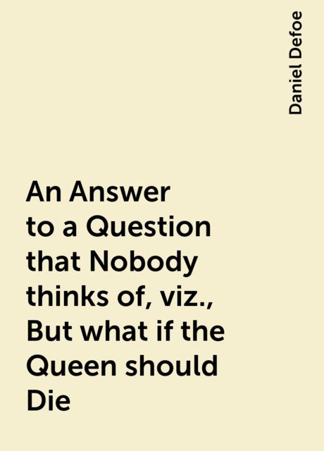 An Answer to a Question that Nobody thinks of, viz., But what if the Queen should Die