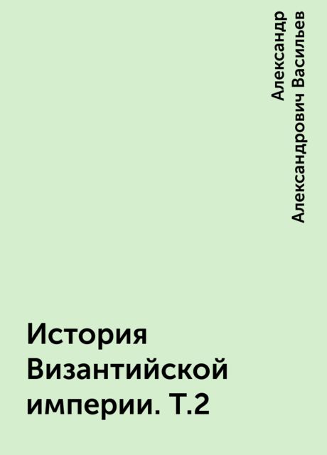 История Византийской империи. Т.2, Александр Александрович Васильев