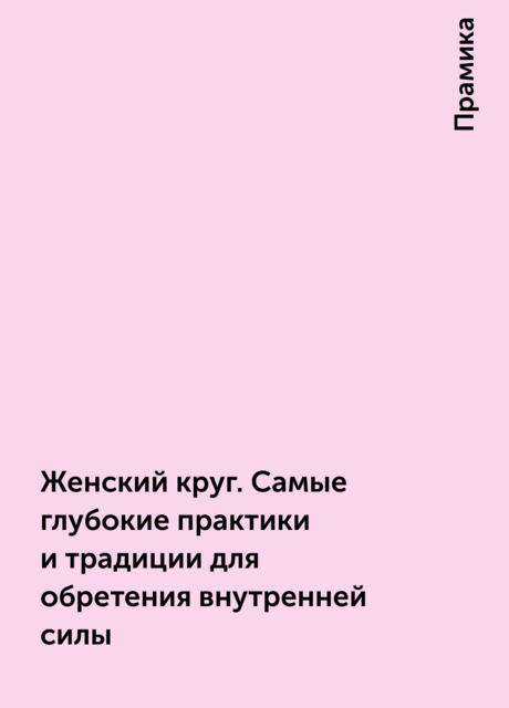 Женский круг. Самые глубокие практики и традиции для обретения внутренней силы