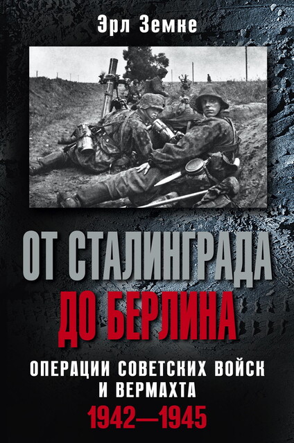 От Сталинграда до Берлина. Операции советских войск и вермахта. 1942–1945, Эрл Земке