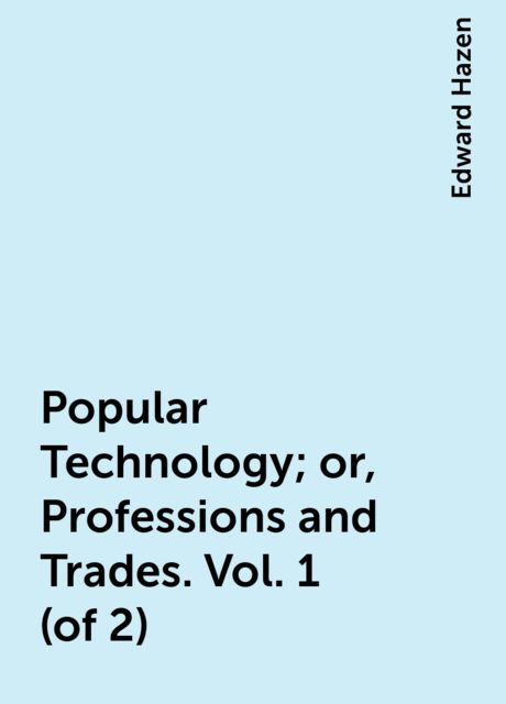 Popular Technology; or, Professions and Trades. Vol. 1 (of 2)