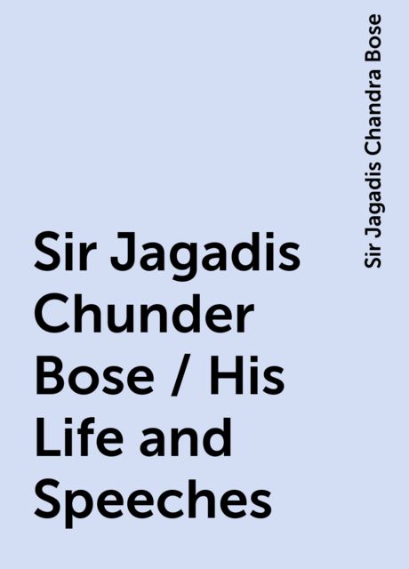 Sir Jagadis Chunder Bose / His Life and Speeches