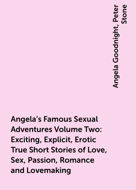 Angela's Famous Sexual Adventures Volume Two: Exciting, Explicit, Erotic True Short Stories of Love, Sex, Passion, Romance and Lovemaking, Angela Goodnight, Peter Stone