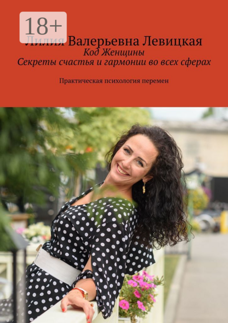 Код Женщины. Секреты счастья и гармонии во всех сферах. Практическая психология перемен, Лилия Левицкая