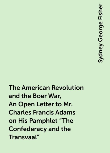 The American Revolution and the Boer War, An Open Letter to Mr. Charles Francis Adams on His Pamphlet "The Confederacy and the Transvaal"