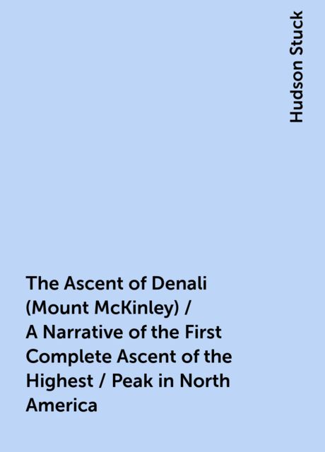 The Ascent of Denali (Mount McKinley) / A Narrative of the First Complete Ascent of the Highest / Peak in North America