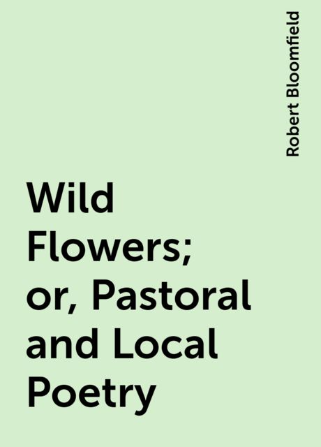 Wild Flowers; or, Pastoral and Local Poetry