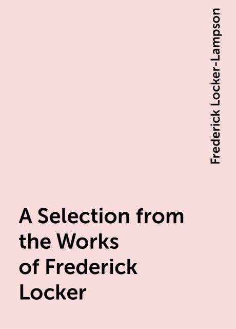 A Selection from the Works of Frederick Locker