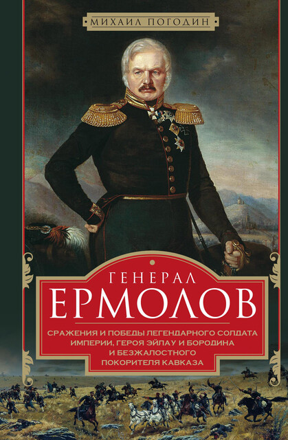 Генерал Ермолов. Сражения и победы легендарного солдата империи, героя Эйлау и Бородина и безжалостного покорителя Кавказа, Михаил Погодин