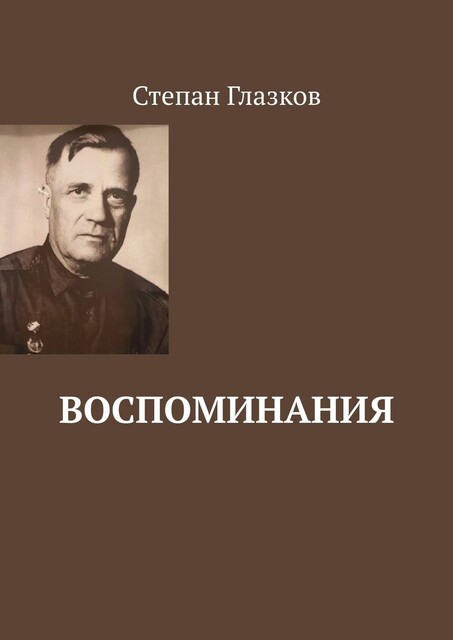 Воспоминания. О жизни до революции и о войне, Степан Глазков