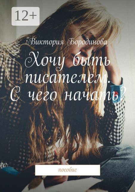 Хочу быть писателем. С чего начать?. Пособие, Виктория Бородинова