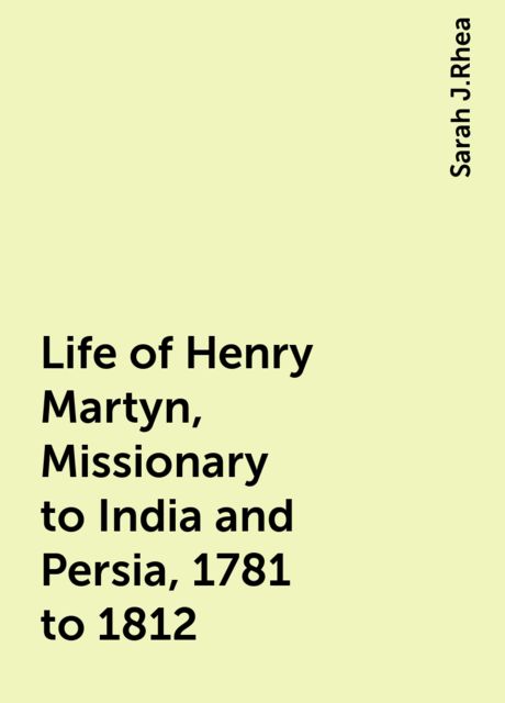Life of Henry Martyn, Missionary to India and Persia, 1781 to 1812