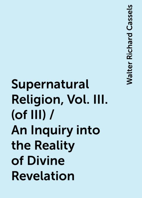 Supernatural Religion, Vol. III. (of III) / An Inquiry into the Reality of Divine Revelation