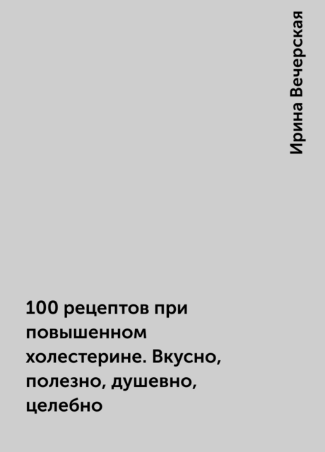 100 рецептов при повышенном холестерине. Вкусно, полезно, душевно, целебно
