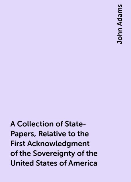 A Collection of State-Papers, Relative to the First Acknowledgment of the Sovereignty of the United States of America