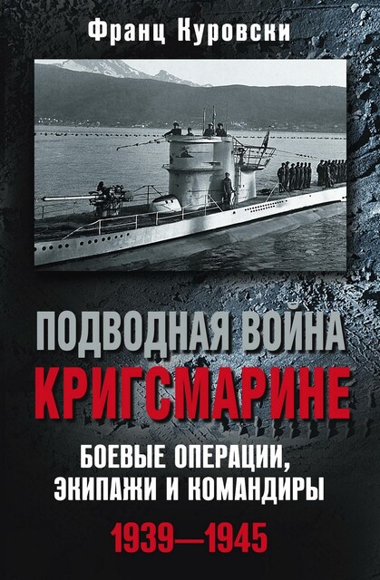 Подводная война кригсмарине. Боевые операции, экипажи и командиры. 1939–1945, Франц Куровски
