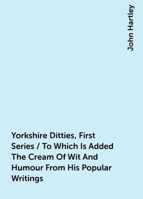 Yorkshire Ditties, First Series / To Which Is Added The Cream Of Wit And Humour From His Popular Writings