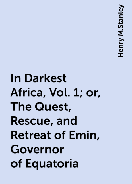 In Darkest Africa, Vol. 1; or, The Quest, Rescue, and Retreat of Emin, Governor of Equatoria