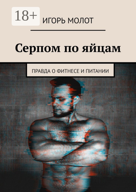 Серпом по яйцам. Правда о фитнесе и питании, Игорь Молот