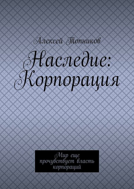 Наследие: Корпорация. Мир еще прочувствует власть корпораций, Алексей Топников