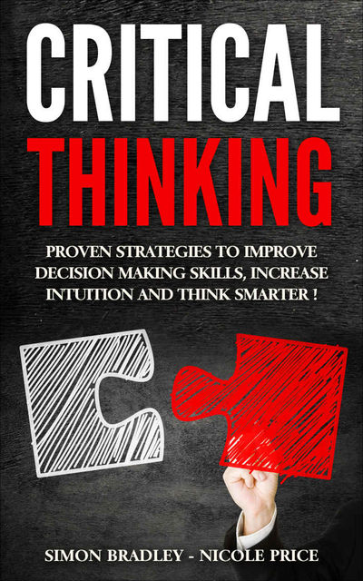 Critical Thinking: Proven Strategies to Improve Decision Making Skills, Increase Intuition and Think Smarter