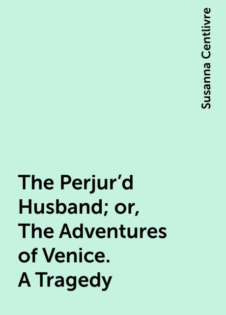 The Perjur'd Husband; or, The Adventures of Venice. A Tragedy