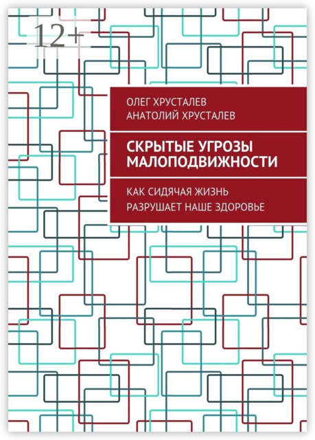 Скрытые угрозы МАЛОПОДВИЖНОСТИ. Как сидячая жизнь разрушает наше здоровье, Анатолий Хрусталев, Олег Хрусталев