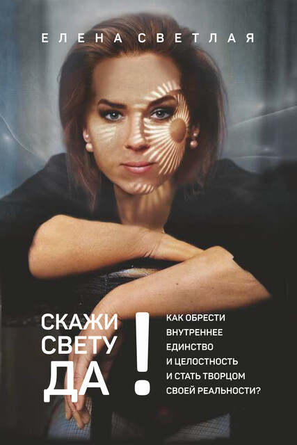 Скажи свету ДА! Как обрести внутреннее единство и целостность и стать Творцом своей реальности?
