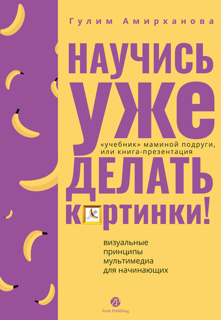 Научись уже делать картинки! «Учебник» маминой подруги, или Книга-презентация. Визуальные принципы мультимедиа для начинающих, Гулим Амирханова