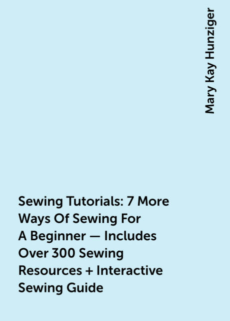 Sewing Tutorials: 7 More Ways Of Sewing For A Beginner – Includes Over 300 Sewing Resources + Interactive Sewing Guide