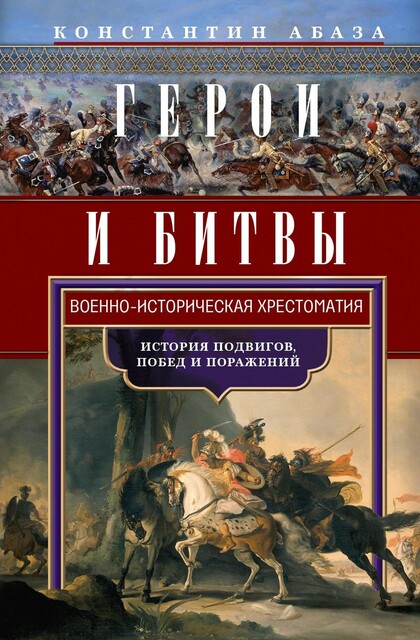 Герои и битвы. Военно-историческая хрестоматия. История подвигов, побед и поражений