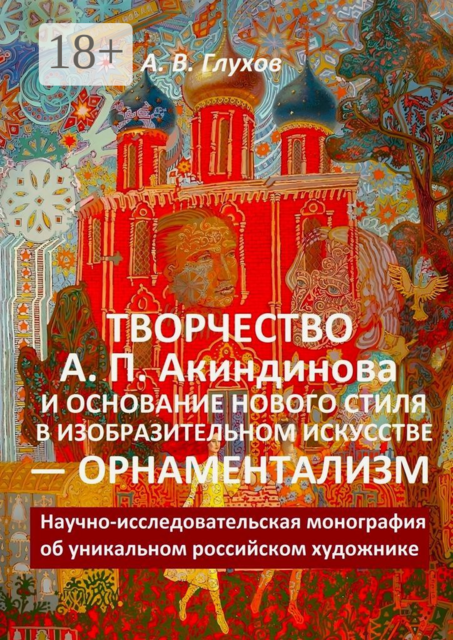 Творчество А.П. Акиндинова и основание нового стиля в изобразительном искусстве — орнаментализм. Научно-исследовательская монография об уникальном российском художнике