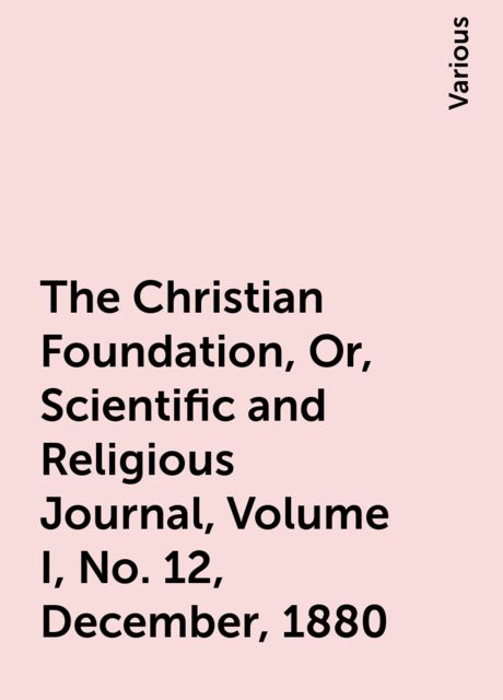 The Christian Foundation, Or, Scientific and Religious Journal, Volume I, No. 12, December, 1880