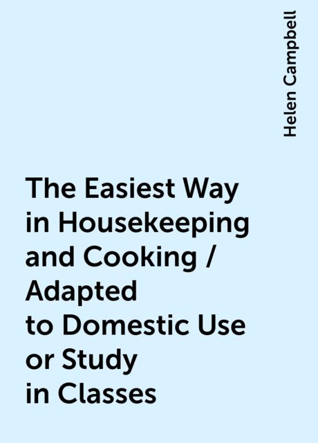 The Easiest Way in Housekeeping and Cooking / Adapted to Domestic Use or Study in Classes
