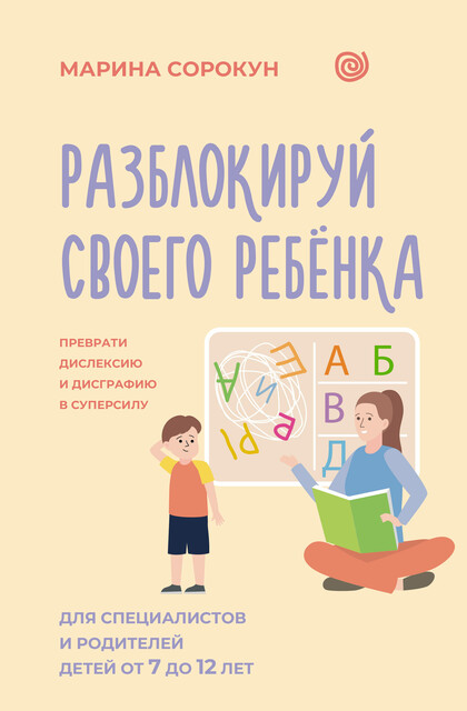 Разблокируй своего ребенка: как превратить дислексию и дисграфию из проблемы в суперсилу. Для родителей детей 7–12 лет