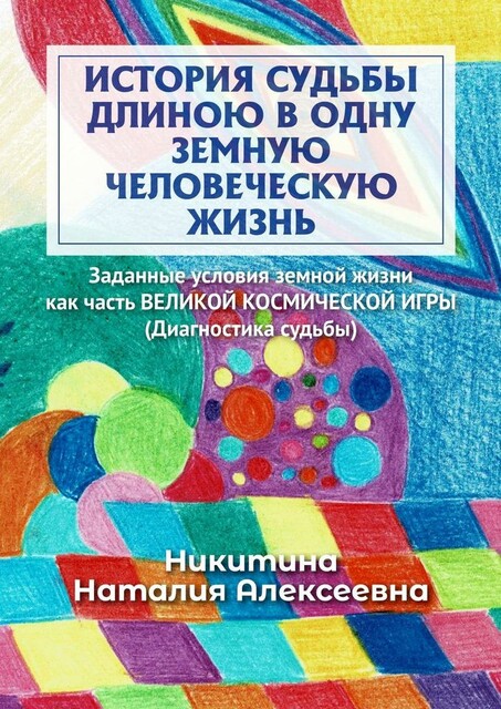 История судьбы длиною в одну земную человеческую жизнь. Или заданные условия земной жизни как часть ВЕЛИКОЙ КОСМИЧЕСКОЙ ИГРЫ (Диагностика судьбы), Наталия Никитина