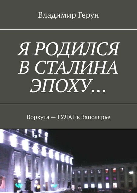 Я родился в Сталина эпоху…. Воркута — ГУЛАГ в Заполярье