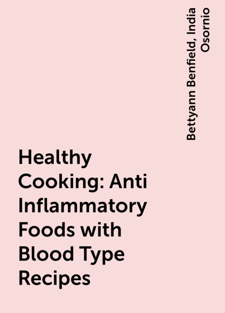 Healthy Cooking: Anti Inflammatory Foods with Blood Type Recipes, Bettyann Benfield, India Osornio