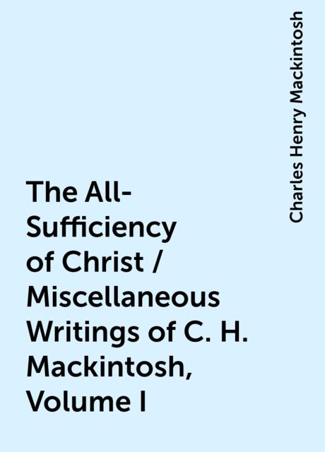 The All-Sufficiency of Christ / Miscellaneous Writings of C. H. Mackintosh, Volume I